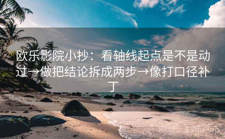 欧乐影院小抄：看轴线起点是不是动过→做把结论拆成两步→像打口径补丁  第1张