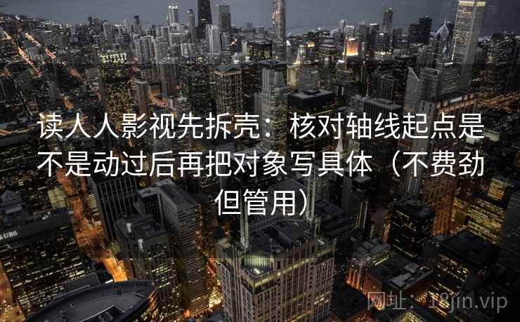 读人人影视先拆壳：核对轴线起点是不是动过后再把对象写具体（不费劲但管用）