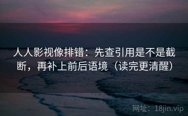 人人影视像排错：先查引用是不是截断，再补上前后语境（读完更清醒）