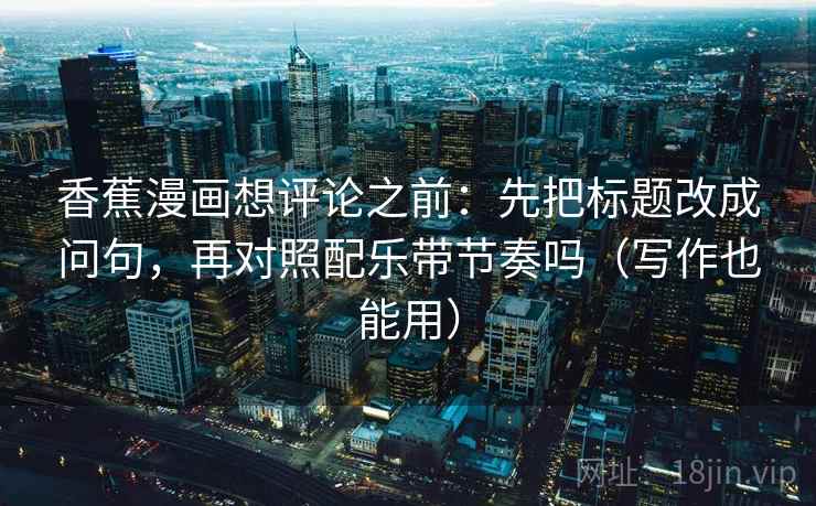 香蕉漫画想评论之前：先把标题改成问句，再对照配乐带节奏吗（写作也能用）  第2张