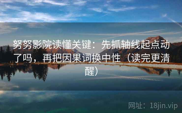 努努影院读懂关键：先抓轴线起点动了吗，再把因果词换中性（读完更清醒）