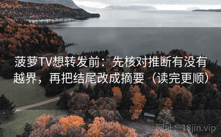 菠萝TV想转发前：先核对推断有没有越界，再把结尾改成摘要（读完更顺）  第2张