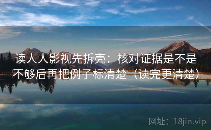 读人人影视先拆壳：核对证据是不是不够后再把例子标清楚（读完更清楚）  第2张