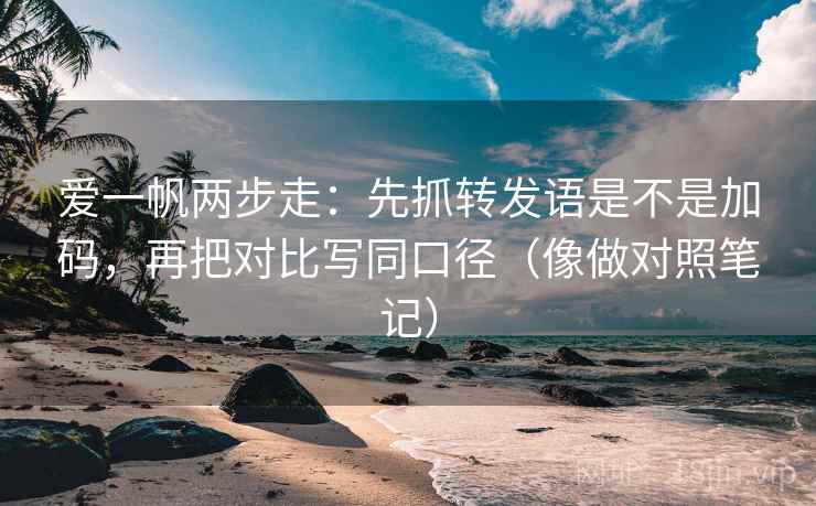 爱一帆两步走：先抓转发语是不是加码，再把对比写同口径（像做对照笔记）  第1张
