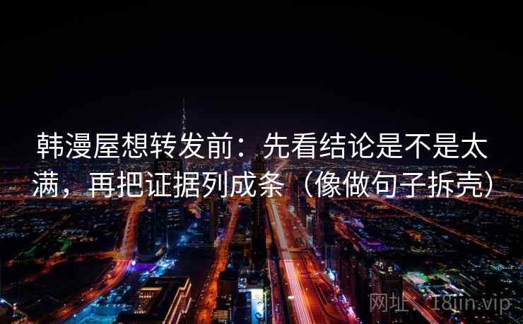 韩漫屋想转发前：先看结论是不是太满，再把证据列成条（像做句子拆壳）  第2张