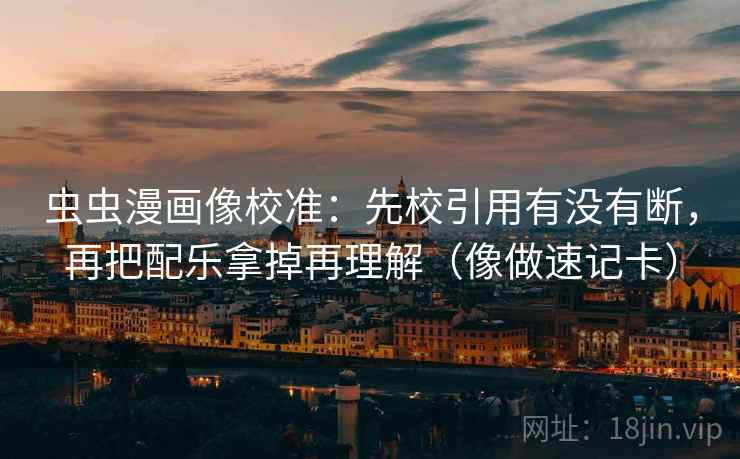 虫虫漫画像校准：先校引用有没有断，再把配乐拿掉再理解（像做速记卡）  第2张