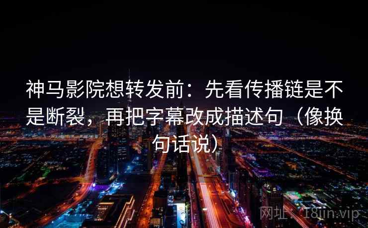 神马影院想转发前：先看传播链是不是断裂，再把字幕改成描述句（像换句话说）  第2张