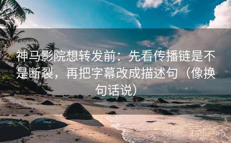 神马影院想转发前：先看传播链是不是断裂，再把字幕改成描述句（像换句话说）
