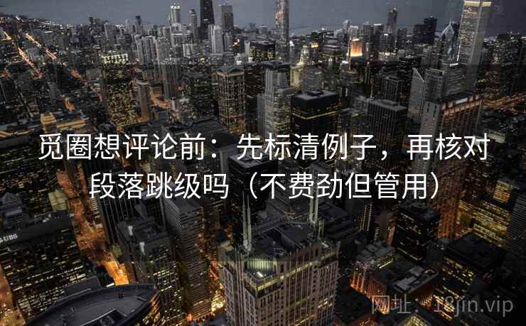 觅圈想评论前：先标清例子，再核对段落跳级吗（不费劲但管用）