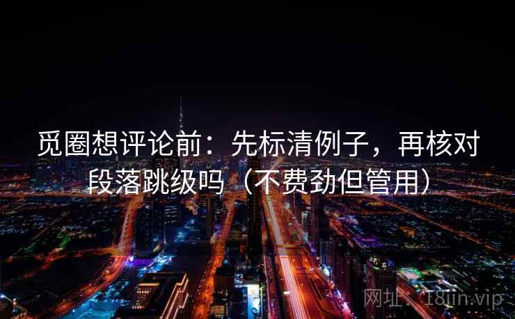 觅圈想评论前：先标清例子，再核对段落跳级吗（不费劲但管用）  第2张