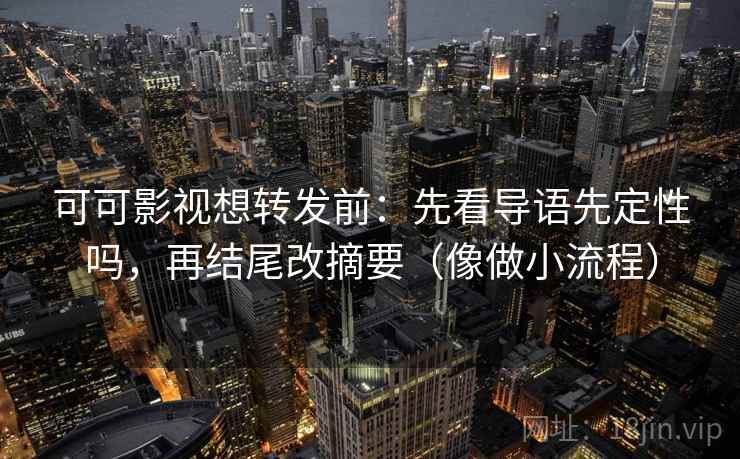 可可影视想转发前：先看导语先定性吗，再结尾改摘要（像做小流程）