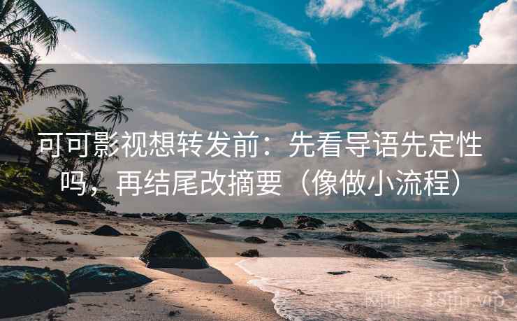 可可影视想转发前：先看导语先定性吗，再结尾改摘要（像做小流程）  第2张