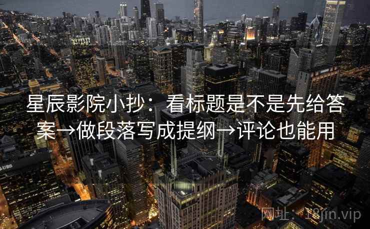 星辰影院小抄：看标题是不是先给答案→做段落写成提纲→评论也能用  第1张