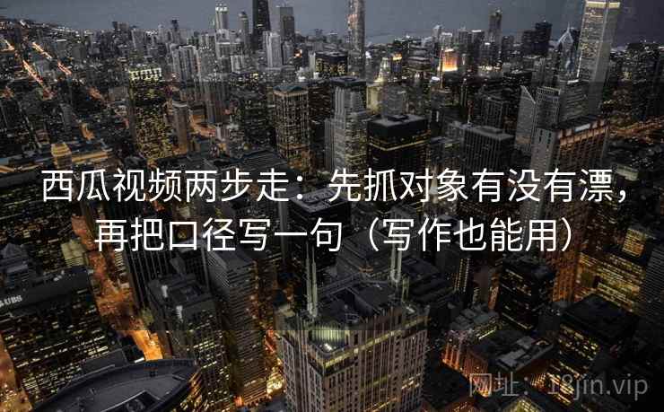 西瓜视频两步走：先抓对象有没有漂，再把口径写一句（写作也能用）  第1张
