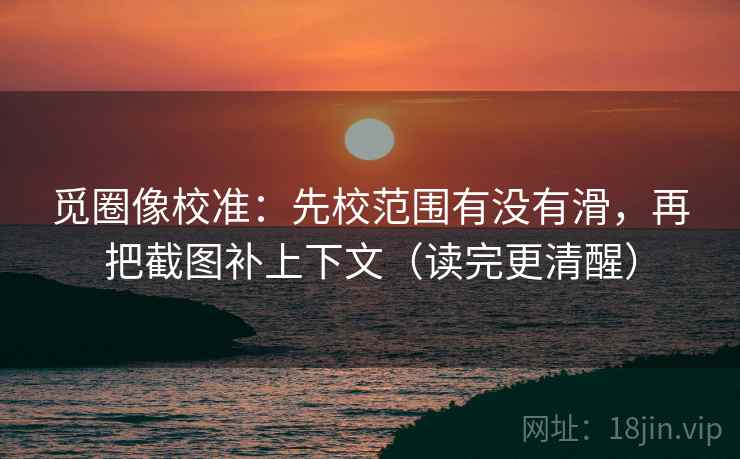 觅圈像校准：先校范围有没有滑，再把截图补上下文（读完更清醒）