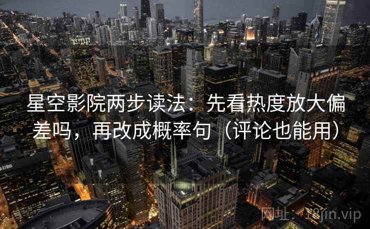 星空影院两步读法：先看热度放大偏差吗，再改成概率句（评论也能用）  第2张