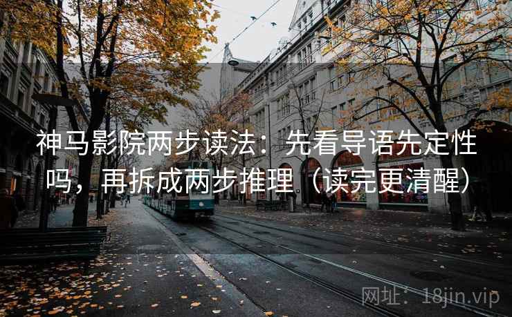 神马影院两步读法：先看导语先定性吗，再拆成两步推理（读完更清醒）