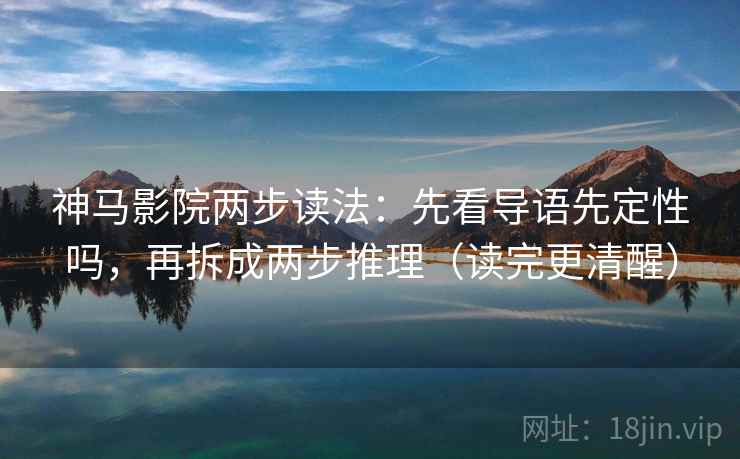 神马影院两步读法：先看导语先定性吗，再拆成两步推理（读完更清醒）  第2张