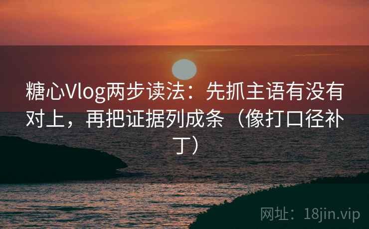 糖心Vlog两步读法:先抓主语有没有对上,再把证据列成条(像打口径补丁) 第2张 糖心Vlog两步读法:先抓主语有没有对上,再把证据列成条(像打口径补丁) 第2张