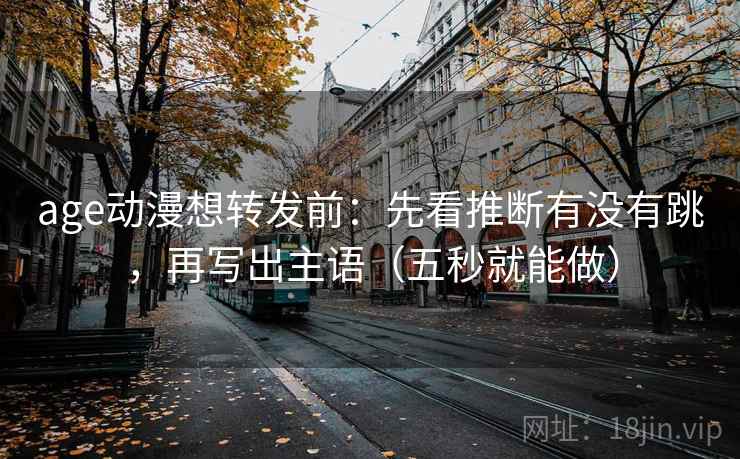 age动漫想转发前：先看推断有没有跳，再写出主语（五秒就能做）