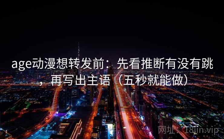 age动漫想转发前：先看推断有没有跳，再写出主语（五秒就能做）  第2张