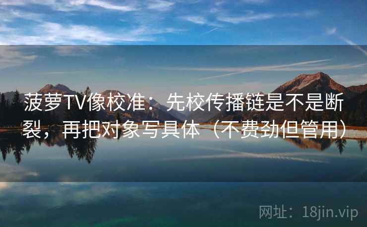 菠萝TV像校准：先校传播链是不是断裂，再把对象写具体（不费劲但管用）  第2张