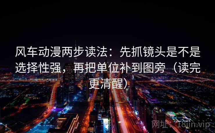 风车动漫两步读法：先抓镜头是不是选择性强，再把单位补到图旁（读完更清醒）  第1张