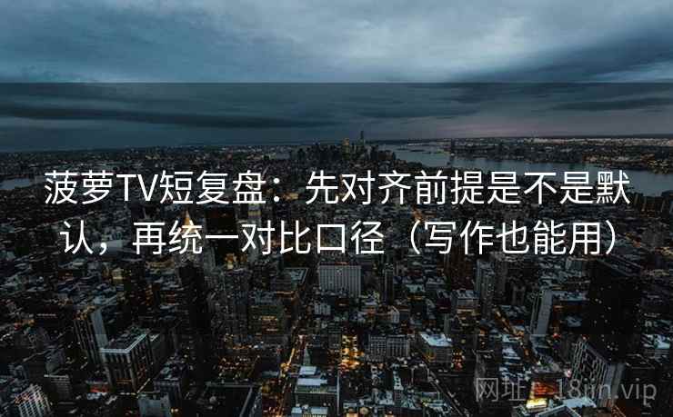 菠萝TV短复盘：先对齐前提是不是默认，再统一对比口径（写作也能用）
