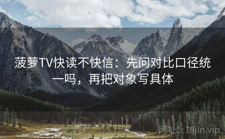 菠萝TV快读不快信:先问对比口径统一吗,再把对象写具体 第2张 菠萝TV快读不快信:先问对比口径统一吗,再把对象写具体 第2张
