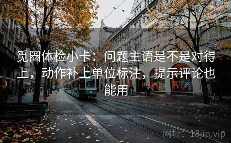 觅圈体检小卡：问题主语是不是对得上，动作补上单位标注，提示评论也能用