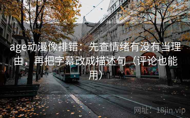 age动漫像排错:先查情绪有没有当理由,再把字幕改成描述句(评论也能用) 第2张 age动漫像排错:先查情绪有没有当理由,再把字幕改成描述句(评论也能用) 第2张