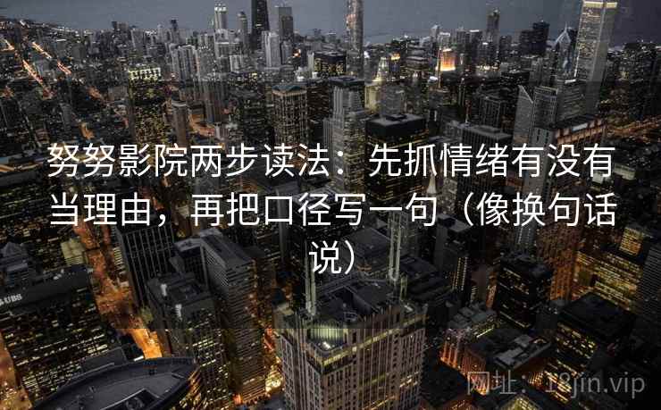 努努影院两步读法：先抓情绪有没有当理由，再把口径写一句（像换句话说）