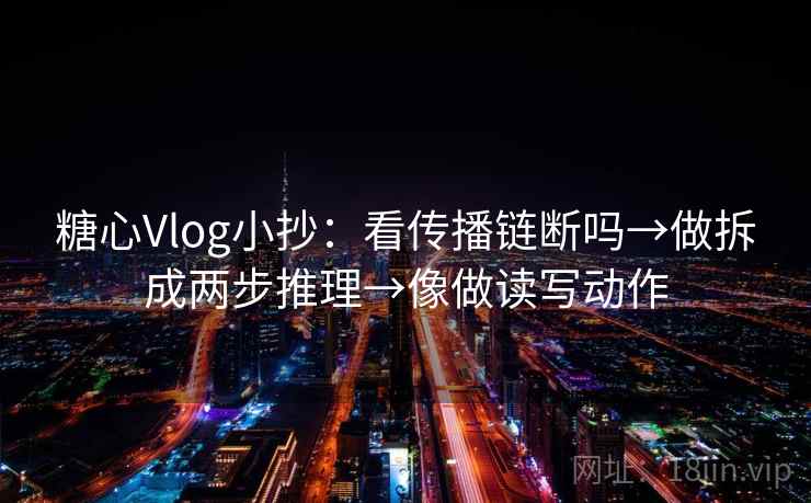 糖心Vlog小抄:看传播链断吗→做拆成两步推理→像做读写动作 第2张 糖心Vlog小抄:看传播链断吗→做拆成两步推理→像做读写动作 第2张
