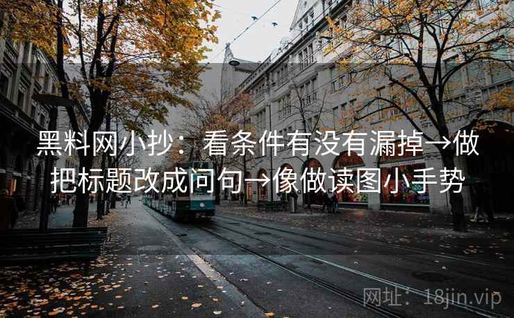 黑料网小抄：看条件有没有漏掉→做把标题改成问句→像做读图小手势