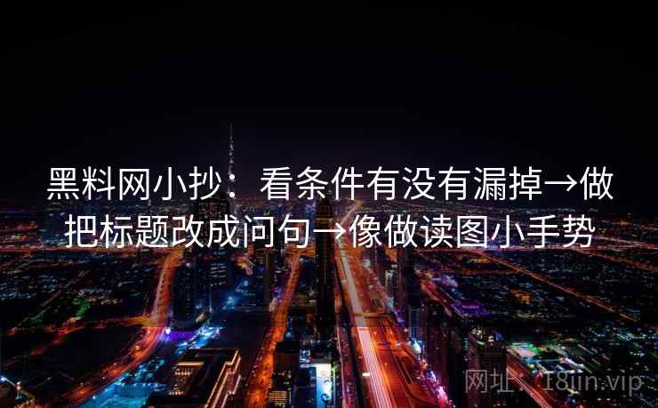 黑料网小抄：看条件有没有漏掉→做把标题改成问句→像做读图小手势  第2张