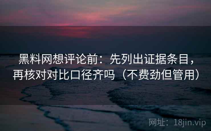黑料网想评论前：先列出证据条目，再核对对比口径齐吗（不费劲但管用）