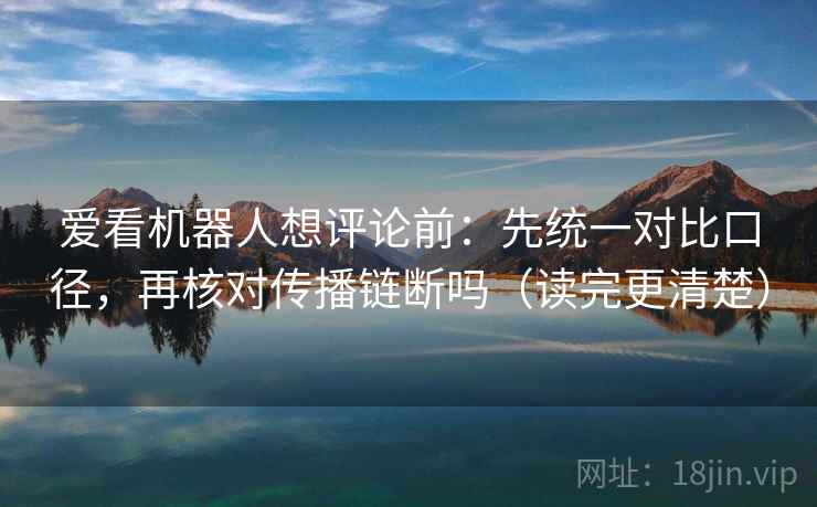 爱看机器人想评论前：先统一对比口径，再核对传播链断吗（读完更清楚）