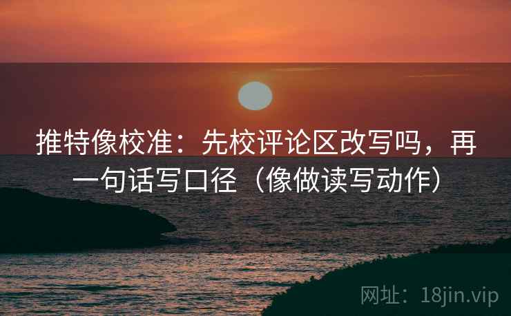 推特像校准:先校评论区改写吗,再一句话写口径(像做读写动作) 第2张 推特像校准:先校评论区改写吗,再一句话写口径(像做读写动作) 第2张