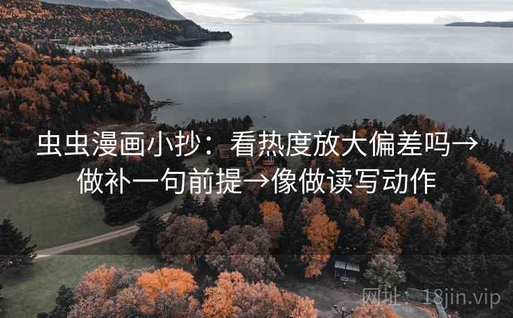 虫虫漫画小抄:看热度放大偏差吗→做补一句前提→像做读写动作 第2张 虫虫漫画小抄:看热度放大偏差吗→做补一句前提→像做读写动作 第2张