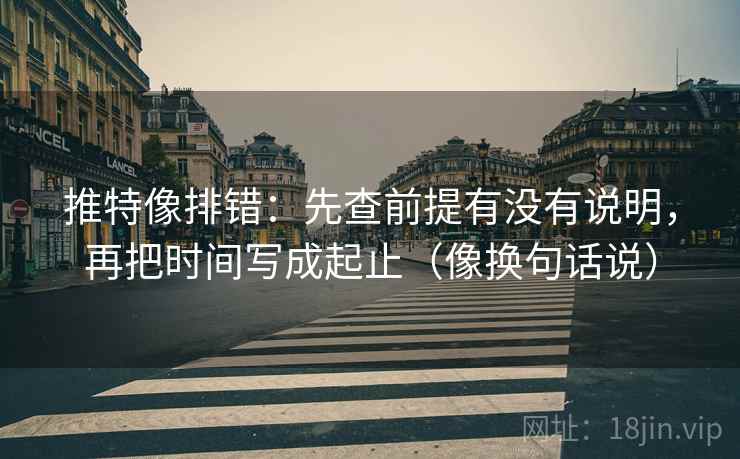 推特像排错：先查前提有没有说明，再把时间写成起止（像换句话说）  第2张