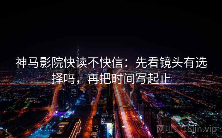 神马影院快读不快信:先看镜头有选择吗,再把时间写起止 第2张 神马影院快读不快信:先看镜头有选择吗,再把时间写起止 第2张