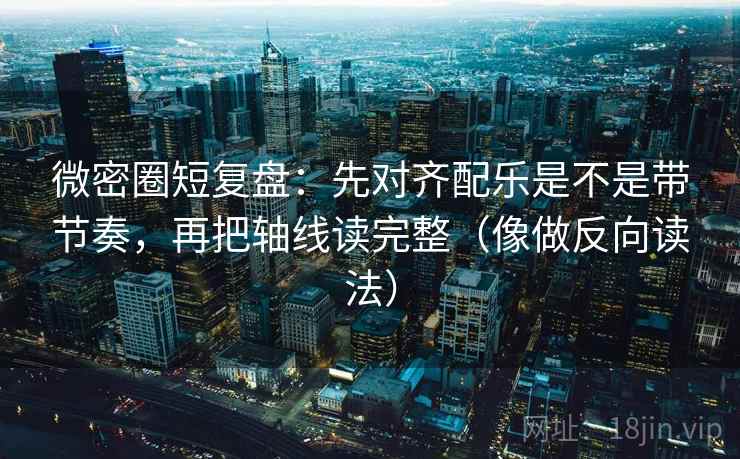 微密圈短复盘:先对齐配乐是不是带节奏,再把轴线读完整(像做反向读法) 第2张 微密圈短复盘:先对齐配乐是不是带节奏,再把轴线读完整(像做反向读法) 第2张