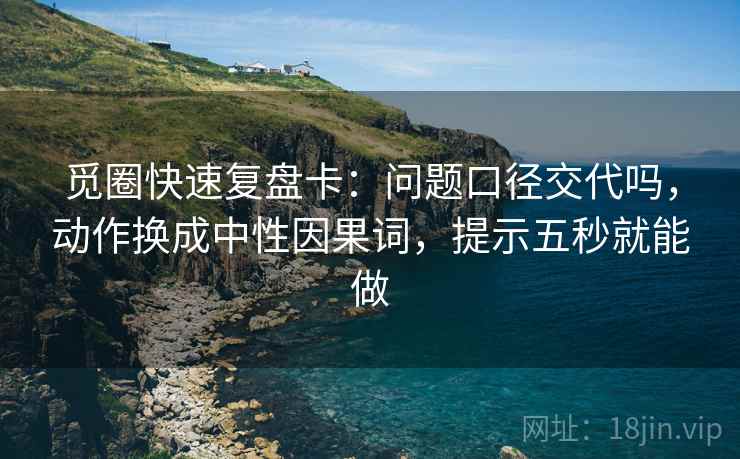 觅圈快速复盘卡:问题口径交代吗,动作换成中性因果词,提示五秒就能做 第2张 觅圈快速复盘卡:问题口径交代吗,动作换成中性因果词,提示五秒就能做 第2张