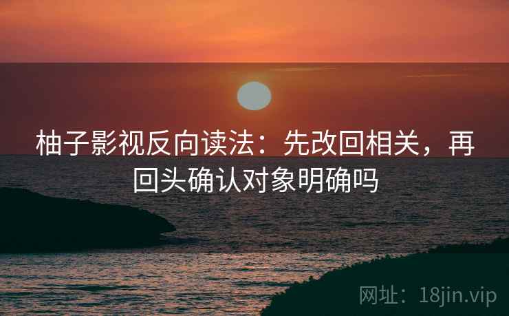 柚子影视反向读法:先改回相关,再回头确认对象明确吗 第2张 柚子影视反向读法:先改回相关,再回头确认对象明确吗 第2张