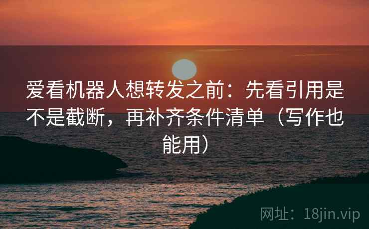 爱看机器人想转发之前:先看引用是不是截断,再补齐条件清单(写作也能用) 第2张 爱看机器人想转发之前:先看引用是不是截断,再补齐条件清单(写作也能用) 第2张