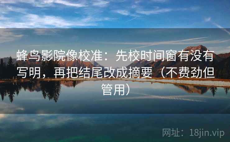 蜂鸟影院像校准：先校时间窗有没有写明，再把结尾改成摘要（不费劲但管用）  第2张