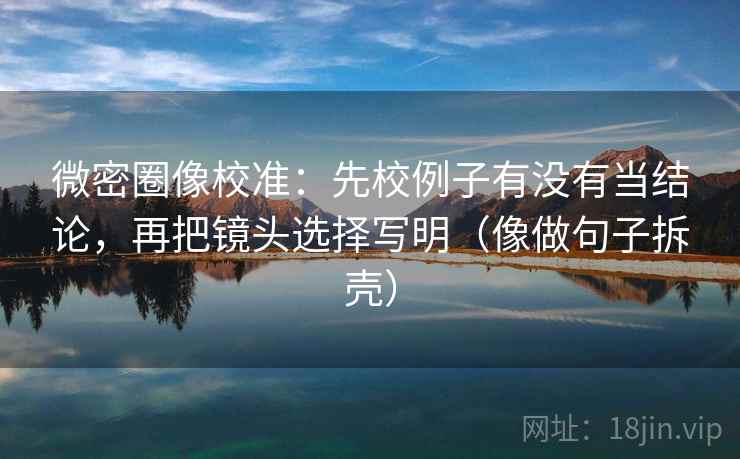 微密圈像校准:先校例子有没有当结论,再把镜头选择写明(像做句子拆壳) 第2张 微密圈像校准:先校例子有没有当结论,再把镜头选择写明(像做句子拆壳) 第2张