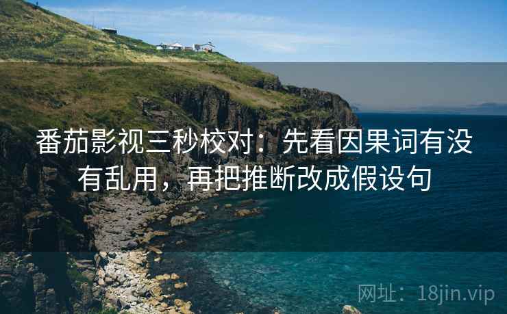 番茄影视三秒校对：先看因果词有没有乱用，再把推断改成假设句  第2张