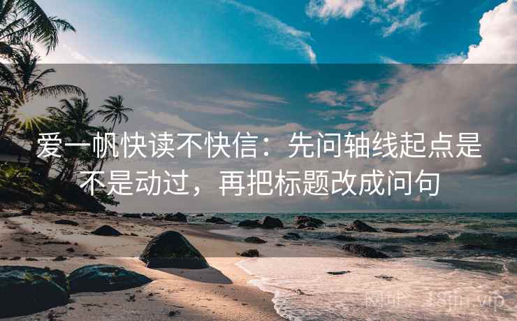 爱一帆快读不快信:先问轴线起点是不是动过,再把标题改成问句 第2张 爱一帆快读不快信:先问轴线起点是不是动过,再把标题改成问句 第2张