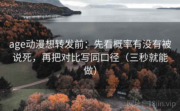 age动漫想转发前：先看概率有没有被说死，再把对比写同口径（三秒就能做）